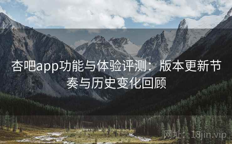 杏吧app功能与体验评测：版本更新节奏与历史变化回顾