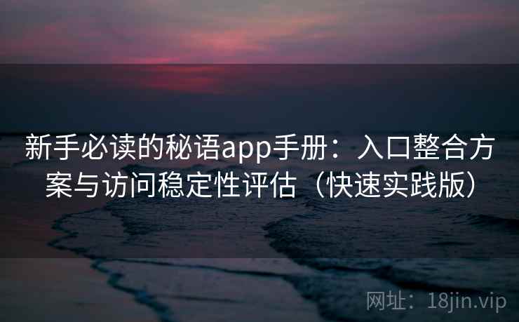 新手必读的秘语app手册：入口整合方案与访问稳定性评估（快速实践版）