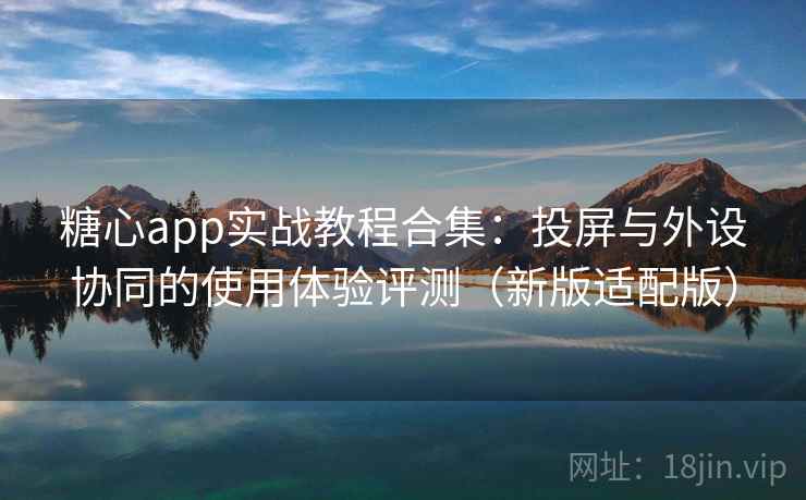 糖心app实战教程合集：投屏与外设协同的使用体验评测（新版适配版）