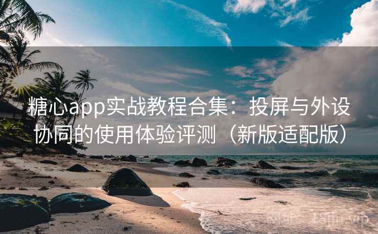 糖心app实战教程合集：投屏与外设协同的使用体验评测（新版适配版）