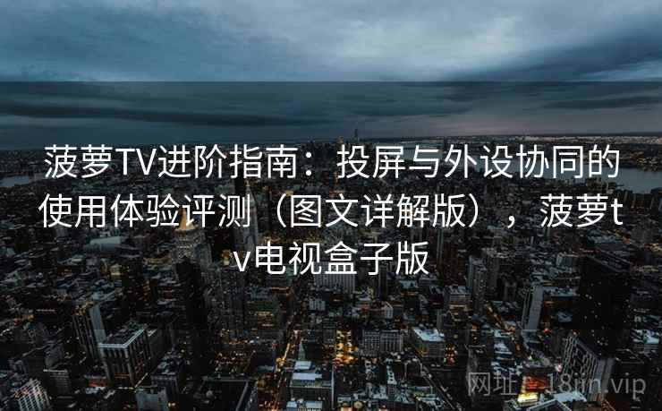 菠萝TV进阶指南：投屏与外设协同的使用体验评测（图文详解版），菠萝tv电视盒子版
