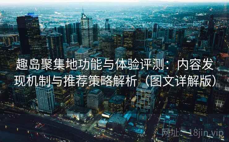 趣岛聚集地功能与体验评测：内容发现机制与推荐策略解析（图文详解版）