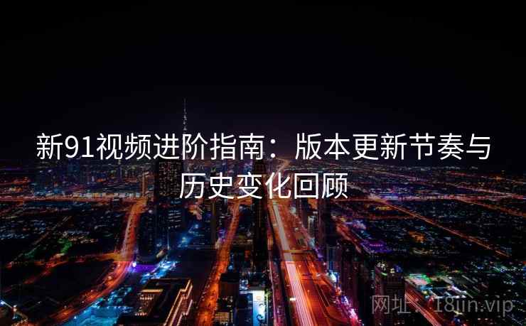 新91视频进阶指南：版本更新节奏与历史变化回顾