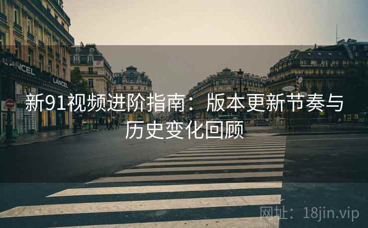 新91视频进阶指南:版本更新节奏与历史变化回顾 新91视频进阶指南:版本更新节奏与历史变化回顾