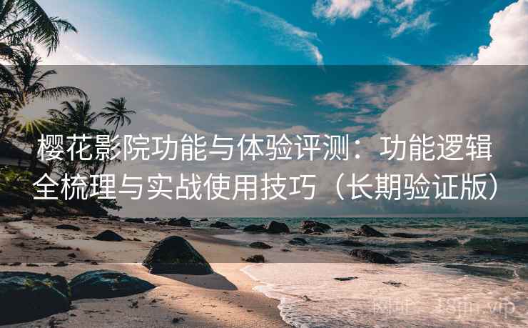 樱花影院功能与体验评测：功能逻辑全梳理与实战使用技巧（长期验证版）