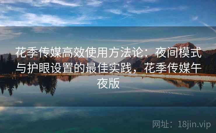 花季传媒高效使用方法论：夜间模式与护眼设置的最佳实践，花季传媒午夜版