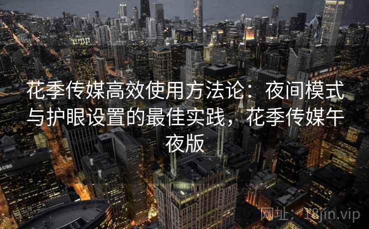花季传媒高效使用方法论:夜间模式与护眼设置的最佳实践,花季传媒午夜版 花季传媒高效使用方法论:夜间模式与护眼设置的最佳实践,花季传媒午夜版