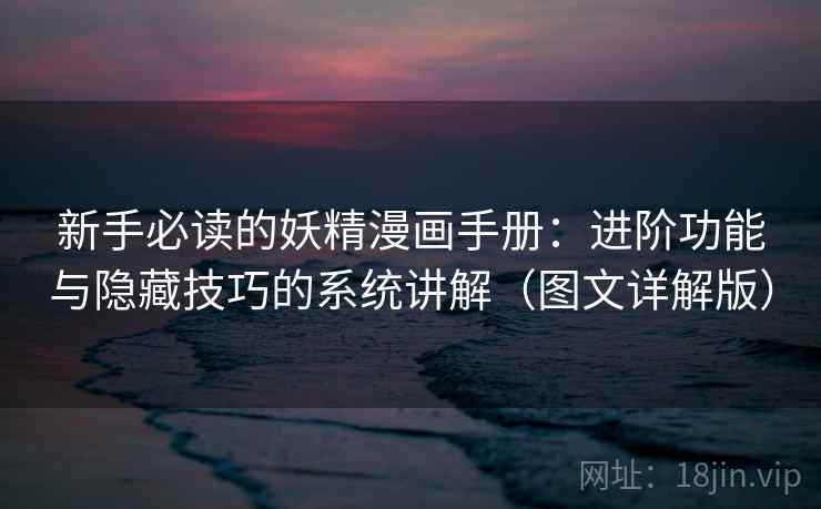 新手必读的妖精漫画手册：进阶功能与隐藏技巧的系统讲解（图文详解版）