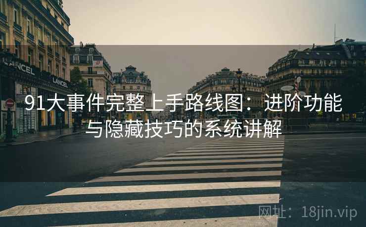91大事件完整上手路线图：进阶功能与隐藏技巧的系统讲解