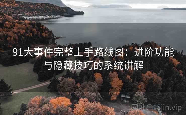 91大事件完整上手路线图：进阶功能与隐藏技巧的系统讲解