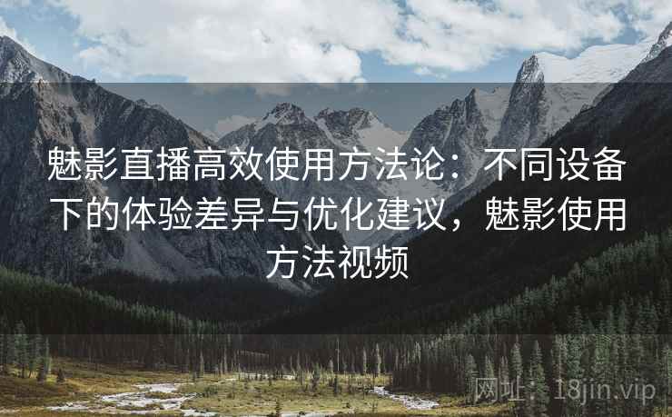 魅影直播高效使用方法论:不同设备下的体验差异与优化建议,魅影使用方法视频 魅影直播高效使用方法论:不同设备下的体验差异与优化建议,魅影使用方法视频