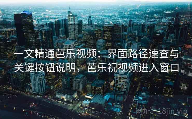 一文精通芭乐视频：界面路径速查与关键按钮说明，芭乐祝视频进入窗口
