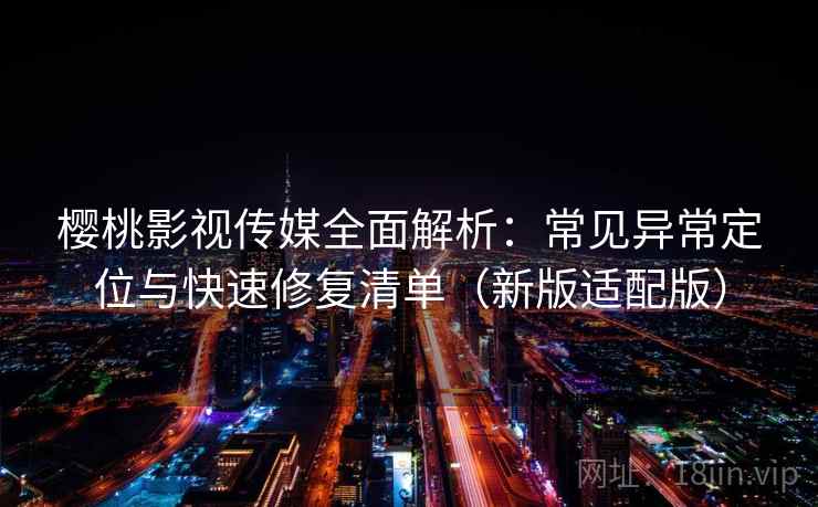 樱桃影视传媒全面解析:常见异常定位与快速修复清单(新版适配版) 樱桃影视传媒全面解析:常见异常定位与快速修复清单(新版适配版)