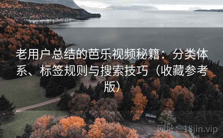 老用户总结的芭乐视频秘籍：分类体系、标签规则与搜索技巧（收藏参考版）