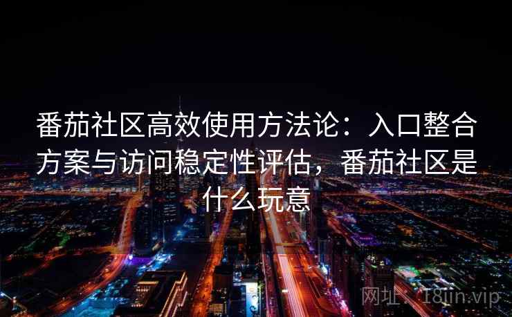番茄社区高效使用方法论：入口整合方案与访问稳定性评估，番茄社区是什么玩意