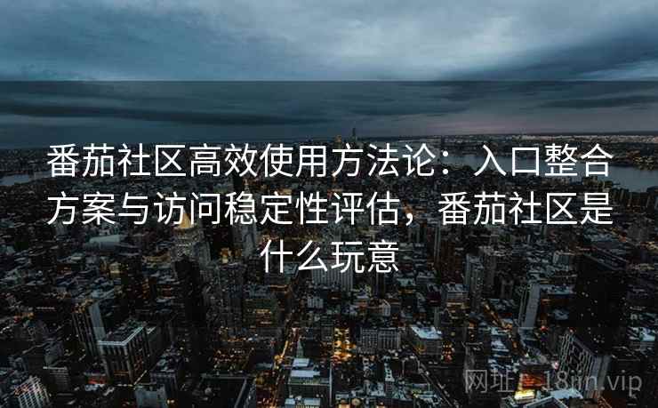 番茄社区高效使用方法论：入口整合方案与访问稳定性评估，番茄社区是什么玩意