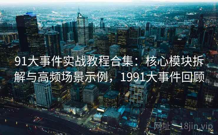 91大事件实战教程合集：核心模块拆解与高频场景示例，1991大事件回顾