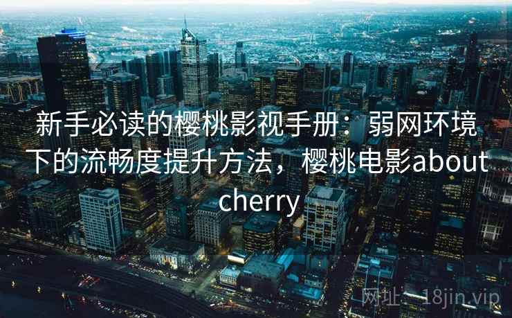 新手必读的樱桃影视手册：弱网环境下的流畅度提升方法，樱桃电影about cherry