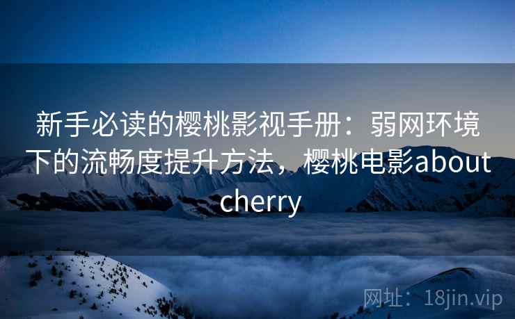 新手必读的樱桃影视手册：弱网环境下的流畅度提升方法，樱桃电影about cherry
