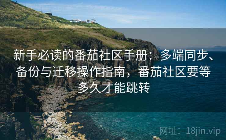 新手必读的番茄社区手册：多端同步、备份与迁移操作指南，番茄社区要等多久才能跳转