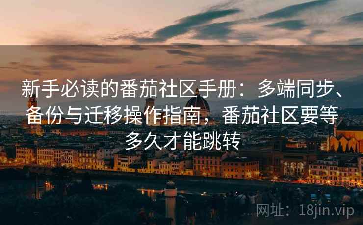 新手必读的番茄社区手册：多端同步、备份与迁移操作指南，番茄社区要等多久才能跳转