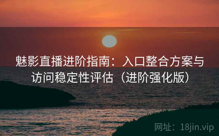 魅影直播进阶指南：入口整合方案与访问稳定性评估（进阶强化版）