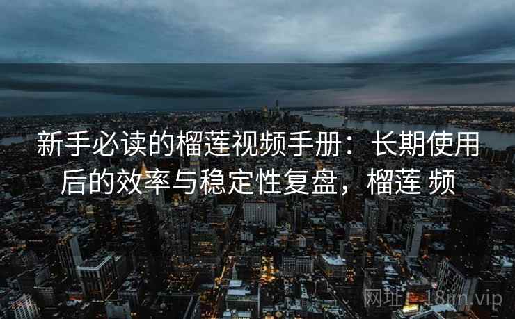 新手必读的榴莲视频手册：长期使用后的效率与稳定性复盘，榴莲 频