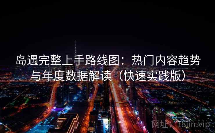 岛遇完整上手路线图：热门内容趋势与年度数据解读（快速实践版）