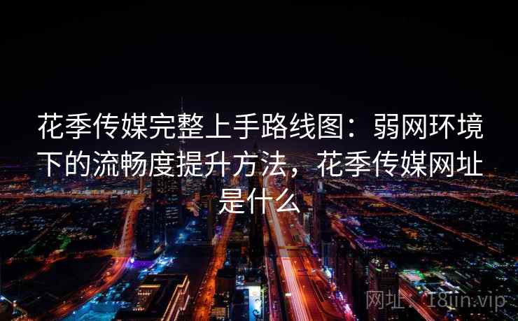 花季传媒完整上手路线图：弱网环境下的流畅度提升方法，花季传媒网址是什么