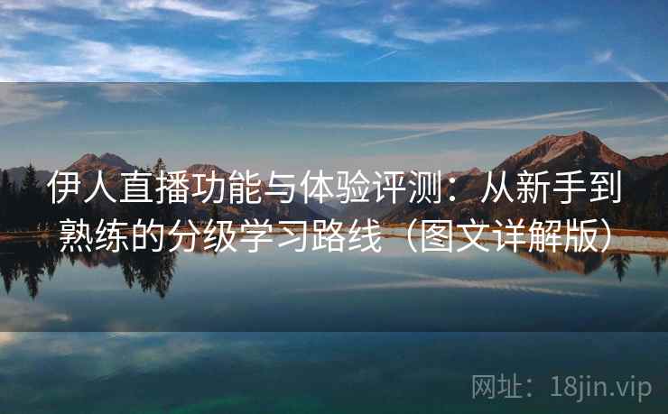 伊人直播功能与体验评测：从新手到熟练的分级学习路线（图文详解版）