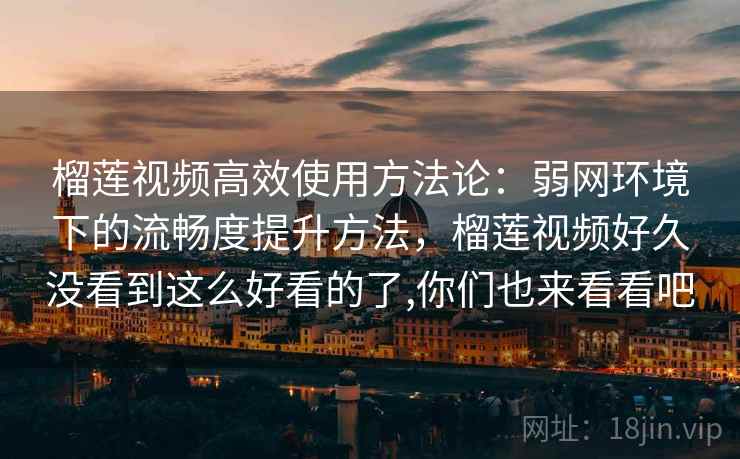 榴莲视频高效使用方法论：弱网环境下的流畅度提升方法，榴莲视频好久没看到这么好看的了,你们也来看看吧