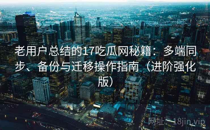 老用户总结的17吃瓜网秘籍：多端同步、备份与迁移操作指南（进阶强化版）