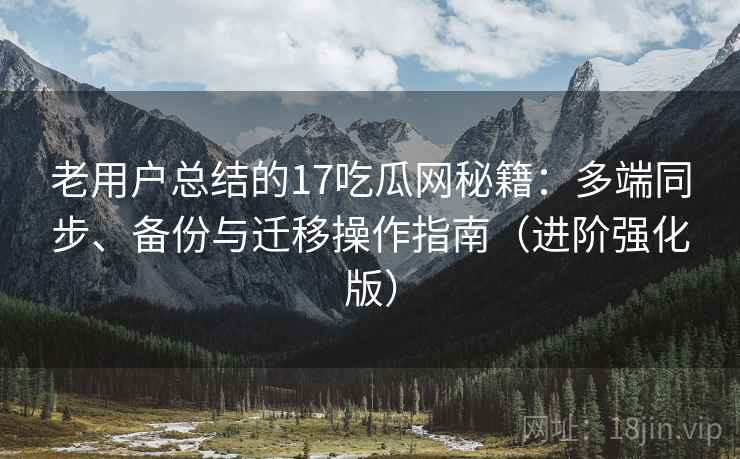 老用户总结的17吃瓜网秘籍:多端同步、备份与迁移操作指南(进阶强化版) 老用户总结的17吃瓜网秘籍:多端同步、备份与迁移操作指南(进阶强化版)