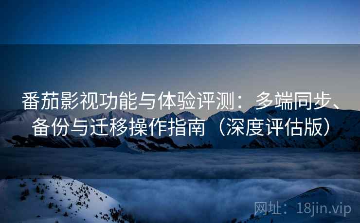 番茄影视功能与体验评测：多端同步、备份与迁移操作指南（深度评估版）