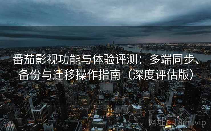 番茄影视功能与体验评测：多端同步、备份与迁移操作指南（深度评估版）