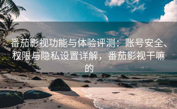 番茄影视功能与体验评测：账号安全、权限与隐私设置详解，番茄影视干嘛的