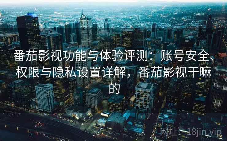 番茄影视功能与体验评测：账号安全、权限与隐私设置详解，番茄影视干嘛的