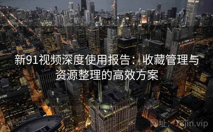 新91视频深度使用报告:收藏管理与资源整理的高效方案 新91视频深度使用报告:收藏管理与资源整理的高效方案