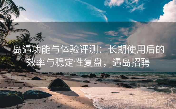 岛遇功能与体验评测:长期使用后的效率与稳定性复盘,遇岛招聘 岛遇功能与体验评测:长期使用后的效率与稳定性复盘,遇岛招聘