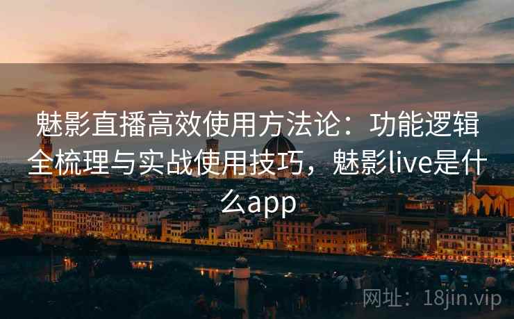 魅影直播高效使用方法论:功能逻辑全梳理与实战使用技巧,魅影live是什么app 魅影直播高效使用方法论:功能逻辑全梳理与实战使用技巧,魅影live是什么app