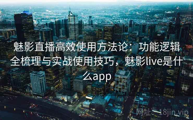 魅影直播高效使用方法论：功能逻辑全梳理与实战使用技巧，魅影live是什么app