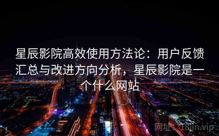 星辰影院高效使用方法论:用户反馈汇总与改进方向分析,星辰影院是一个什么网站 星辰影院高效使用方法论:用户反馈汇总与改进方向分析,星辰影院是一个什么网站