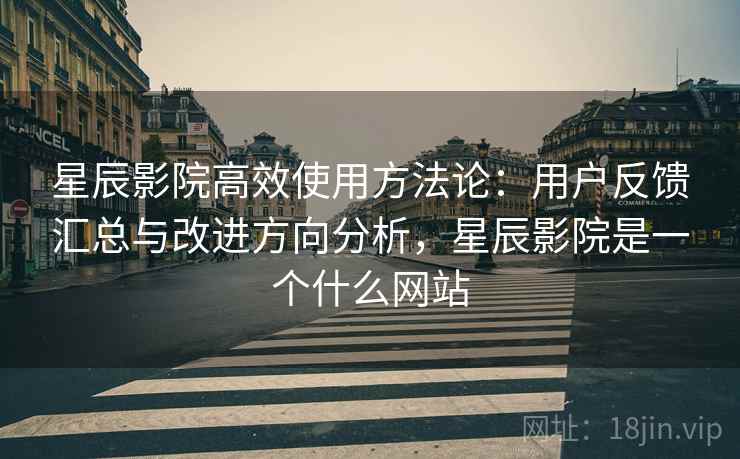 星辰影院高效使用方法论:用户反馈汇总与改进方向分析,星辰影院是一个什么网站 星辰影院高效使用方法论:用户反馈汇总与改进方向分析,星辰影院是一个什么网站