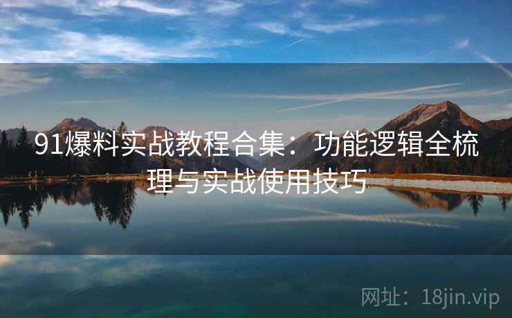 91爆料实战教程合集：功能逻辑全梳理与实战使用技巧