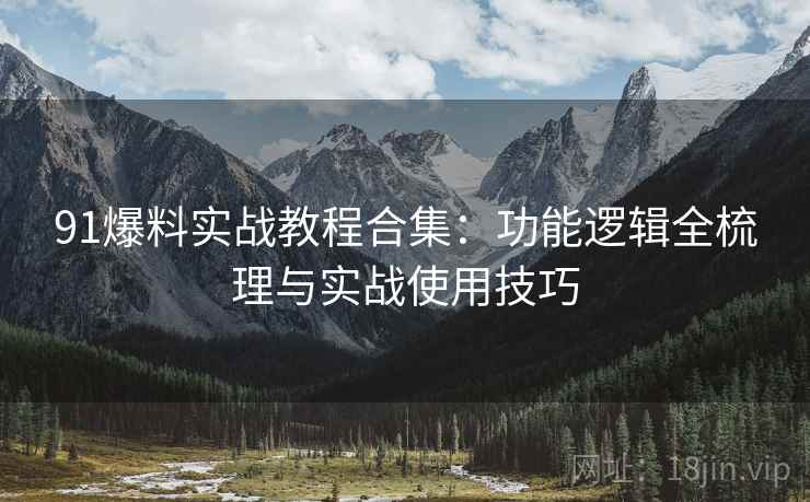 91爆料实战教程合集:功能逻辑全梳理与实战使用技巧 91爆料实战教程合集:功能逻辑全梳理与实战使用技巧