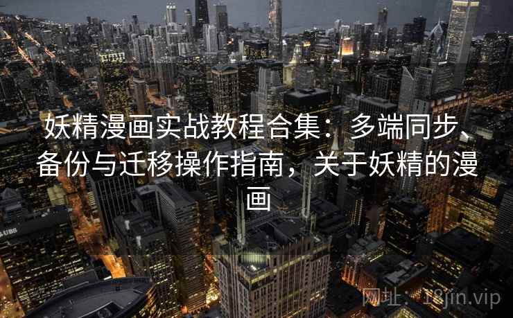 妖精漫画实战教程合集:多端同步、备份与迁移操作指南,关于妖精的漫画 妖精漫画实战教程合集:多端同步、备份与迁移操作指南,关于妖精的漫画