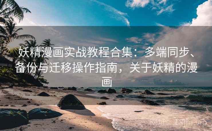 妖精漫画实战教程合集:多端同步、备份与迁移操作指南,关于妖精的漫画 妖精漫画实战教程合集:多端同步、备份与迁移操作指南,关于妖精的漫画