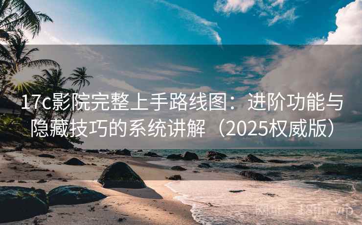 17c影院完整上手路线图：进阶功能与隐藏技巧的系统讲解（2025权威版）