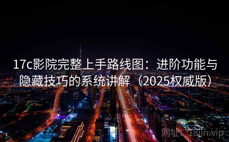17c影院完整上手路线图：进阶功能与隐藏技巧的系统讲解（2025权威版）