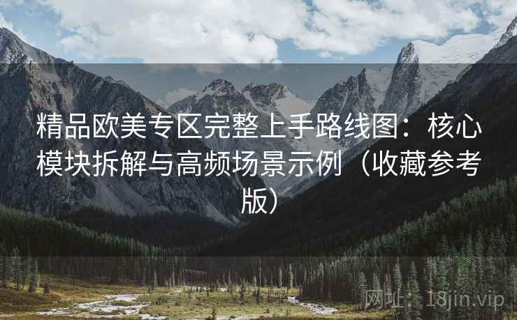 精品欧美专区完整上手路线图:核心模块拆解与高频场景示例(收藏参考版) 精品欧美专区完整上手路线图:核心模块拆解与高频场景示例(收藏参考版)